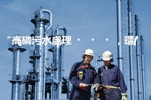 “高磷污水處理，環(huán)保先鋒，守護(hù)碧水藍(lán)天！”